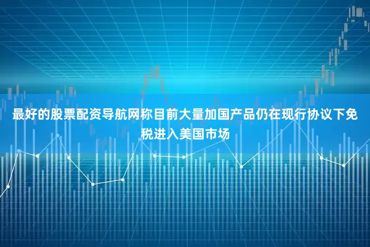 最好的股票配资导航网称目前大量加国产品仍在现行协议下免税进入美国市场