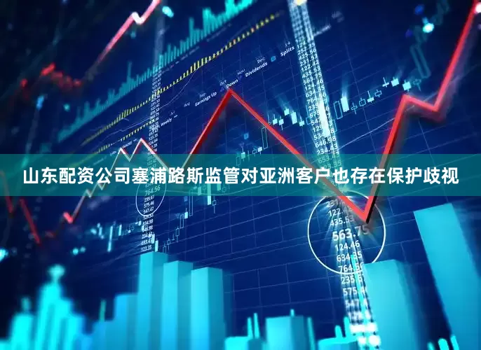 山东配资公司塞浦路斯监管对亚洲客户也存在保护歧视