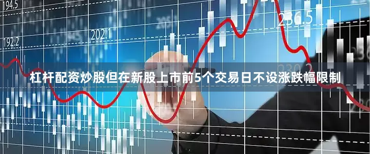 杠杆配资炒股但在新股上市前5个交易日不设涨跌幅限制