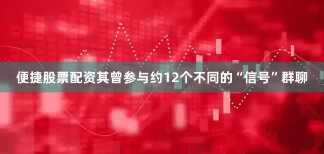便捷股票配资其曾参与约12个不同的“信号”群聊