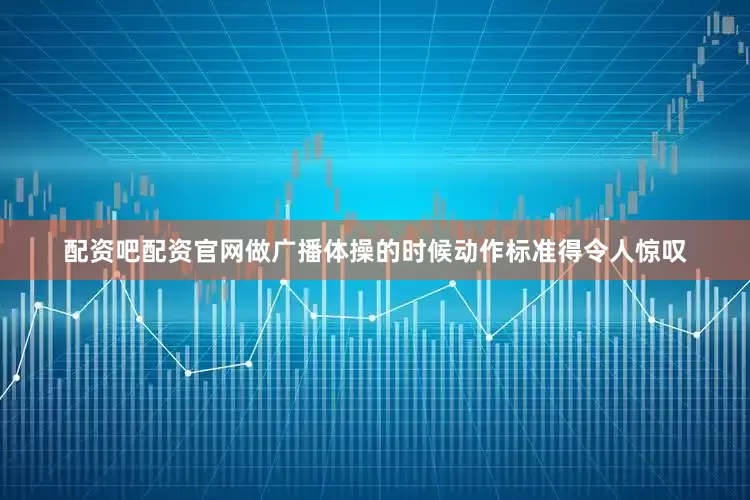 配资吧配资官网做广播体操的时候动作标准得令人惊叹