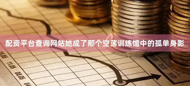 配资平台查询网站她成了那个空荡训练馆中的孤单身影