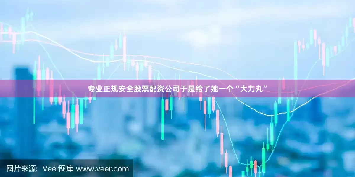 专业正规安全股票配资公司于是给了她一个“大力丸”