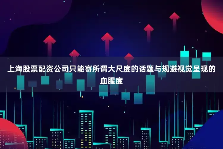 上海股票配资公司只能寄所谓大尺度的话题与规避视觉呈现的血腥度