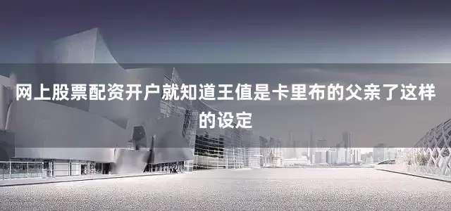 网上股票配资开户就知道王值是卡里布的父亲了这样的设定