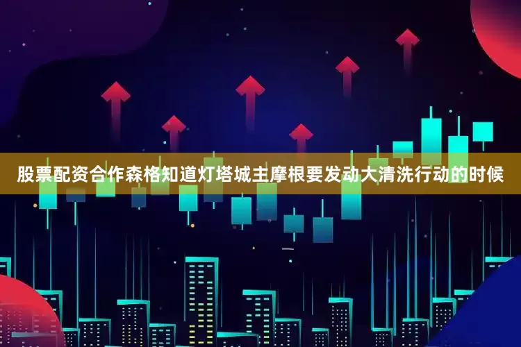 股票配资合作森格知道灯塔城主摩根要发动大清洗行动的时候