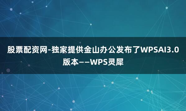 股票配资网-独家提供金山办公发布了WPSAI3.0版本——WPS灵犀