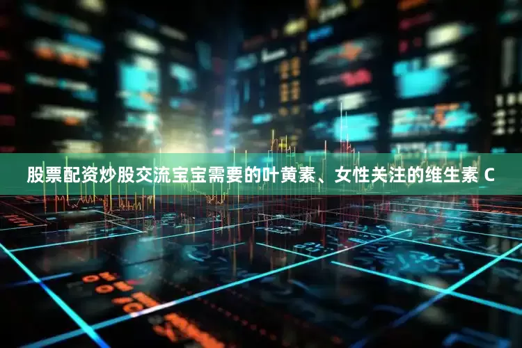 股票配资炒股交流宝宝需要的叶黄素、女性关注的维生素 C
