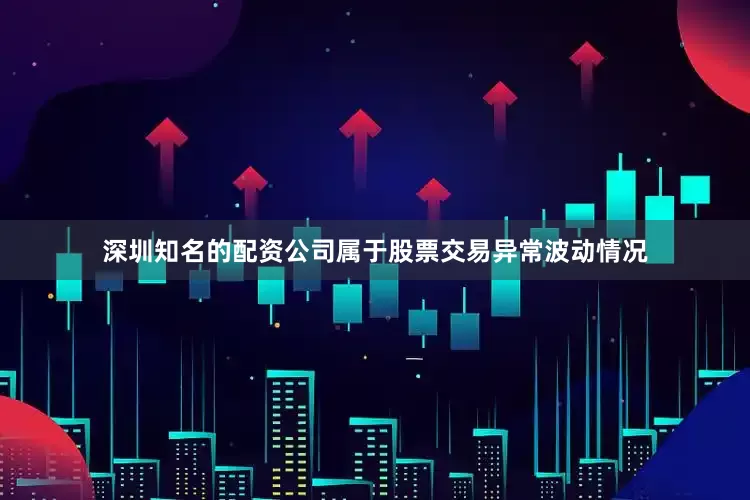 深圳知名的配资公司属于股票交易异常波动情况
