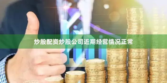 炒股配资炒股公司近期经营情况正常