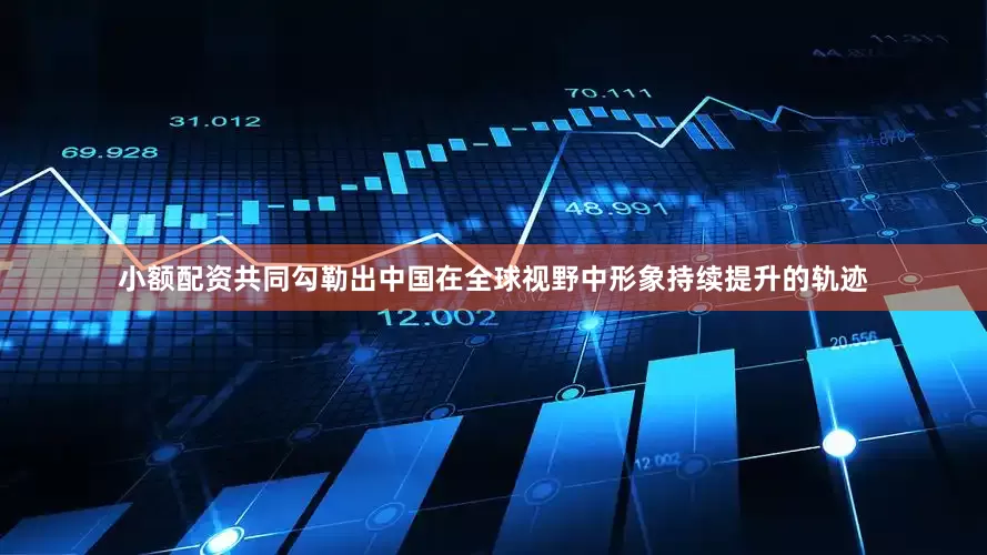小额配资共同勾勒出中国在全球视野中形象持续提升的轨迹