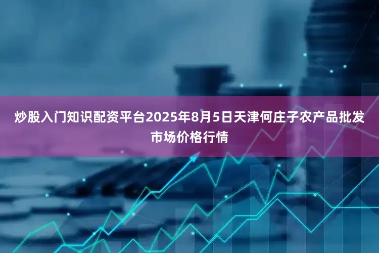 炒股入门知识配资平台2025年8月5日天津何庄子农产品批发市场价格行情