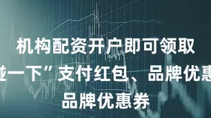 机构配资开户即可领取“碰一下”支付红包、品牌优惠券