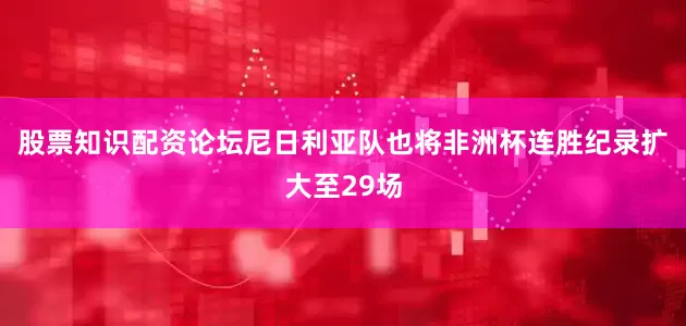股票知识配资论坛尼日利亚队也将非洲杯连胜纪录扩大至29场