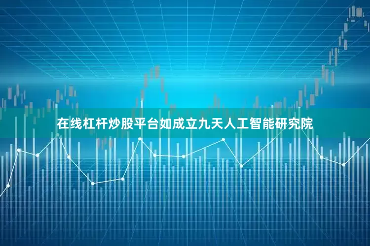 在线杠杆炒股平台如成立九天人工智能研究院