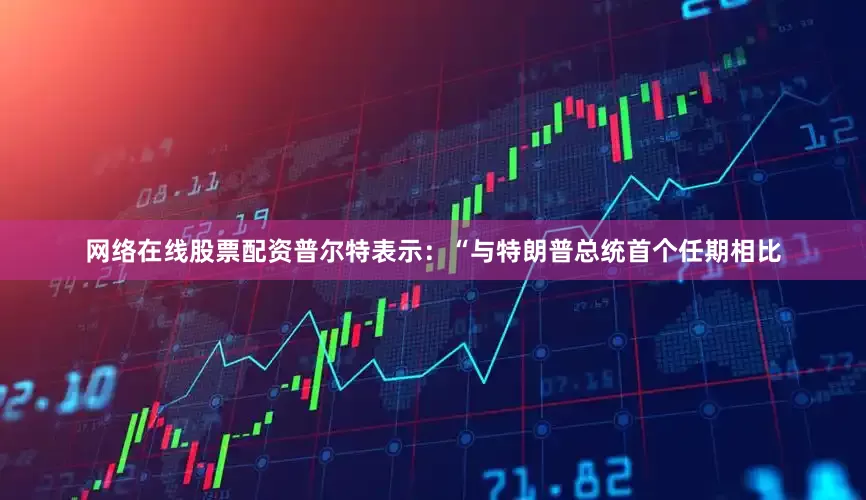 网络在线股票配资普尔特表示：“与特朗普总统首个任期相比
