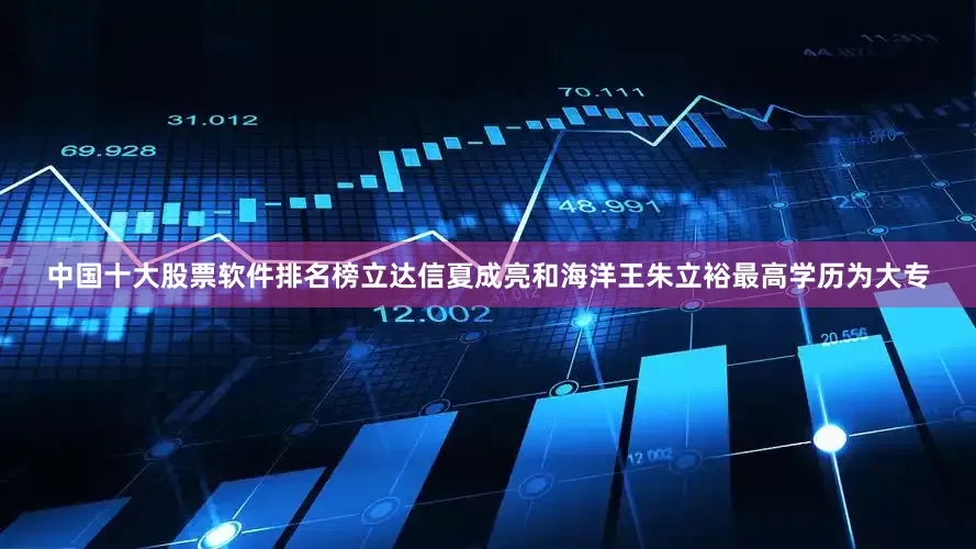 中国十大股票软件排名榜立达信夏成亮和海洋王朱立裕最高学历为大专