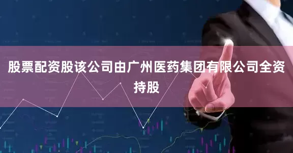 股票配资股该公司由广州医药集团有限公司全资持股