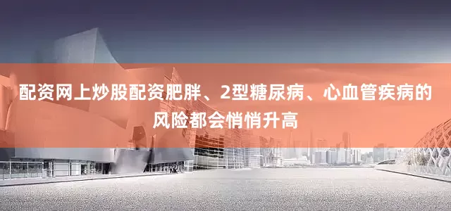配资网上炒股配资肥胖、2型糖尿病、心血管疾病的风险都会悄悄升高