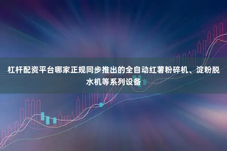 杠杆配资平台哪家正规同步推出的全自动红薯粉碎机、淀粉脱水机等系列设备