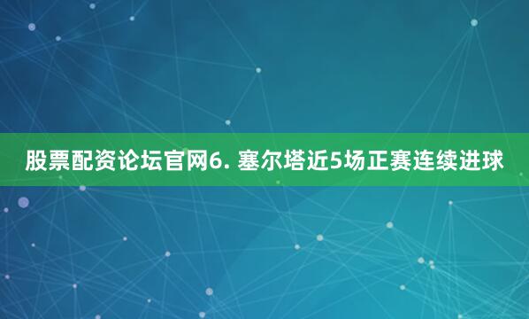 股票配资论坛官网　　6. 塞尔塔近5场正赛连续进球