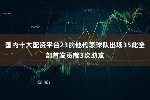 国内十大配资平台23的他代表球队出场35此全部首发贡献3次助攻
